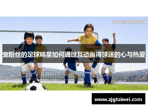 宠粉丝的足球明星如何通过互动赢得球迷的心与热爱