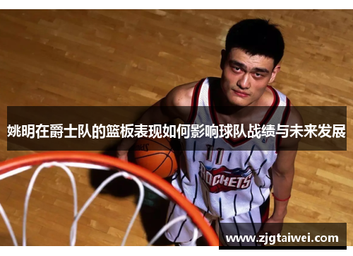 姚明在爵士队的篮板表现如何影响球队战绩与未来发展