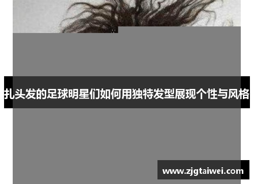 扎头发的足球明星们如何用独特发型展现个性与风格