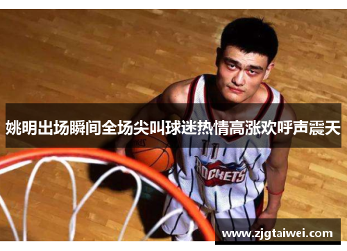 姚明出场瞬间全场尖叫球迷热情高涨欢呼声震天
