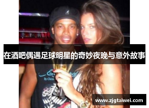 在酒吧偶遇足球明星的奇妙夜晚与意外故事