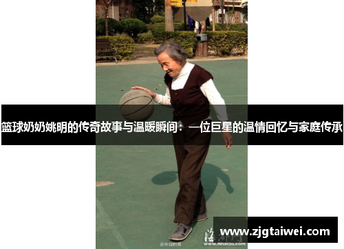 篮球奶奶姚明的传奇故事与温暖瞬间：一位巨星的温情回忆与家庭传承
